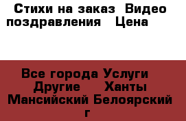 Стихи на заказ, Видео поздравления › Цена ­ 300 - Все города Услуги » Другие   . Ханты-Мансийский,Белоярский г.